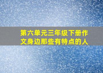 第六单元三年级下册作文身边那些有特点的人