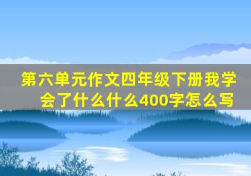 第六单元作文四年级下册我学会了什么什么400字怎么写