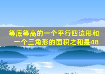 等底等高的一个平行四边形和一个三角形的面积之和是48