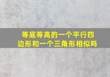 等底等高的一个平行四边形和一个三角形相似吗