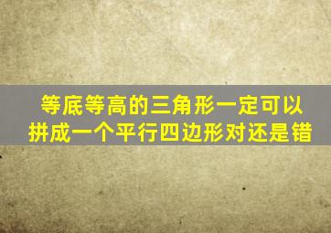 等底等高的三角形一定可以拼成一个平行四边形对还是错