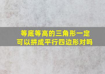 等底等高的三角形一定可以拼成平行四边形对吗