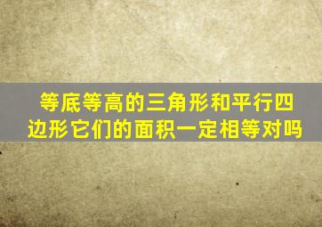 等底等高的三角形和平行四边形它们的面积一定相等对吗