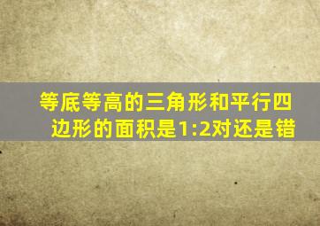 等底等高的三角形和平行四边形的面积是1:2对还是错