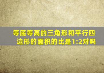 等底等高的三角形和平行四边形的面积的比是1:2对吗