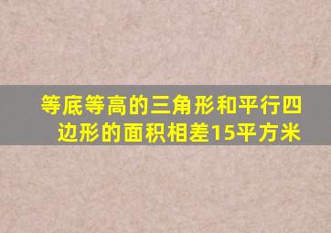 等底等高的三角形和平行四边形的面积相差15平方米