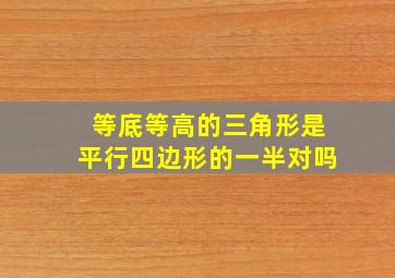 等底等高的三角形是平行四边形的一半对吗