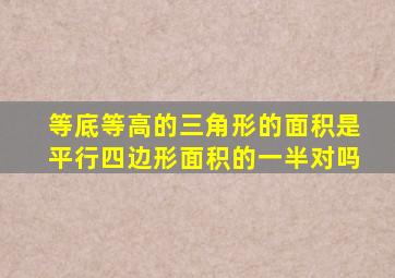 等底等高的三角形的面积是平行四边形面积的一半对吗