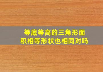 等底等高的三角形面积相等形状也相同对吗