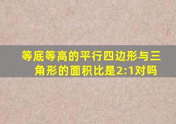 等底等高的平行四边形与三角形的面积比是2:1对吗