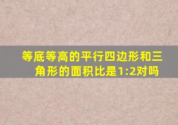 等底等高的平行四边形和三角形的面积比是1:2对吗