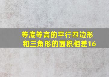 等底等高的平行四边形和三角形的面积相差16