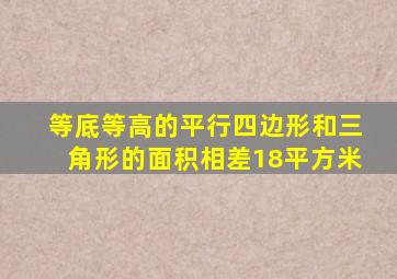 等底等高的平行四边形和三角形的面积相差18平方米