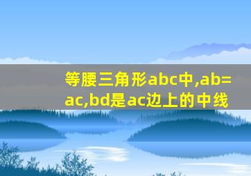 等腰三角形abc中,ab=ac,bd是ac边上的中线