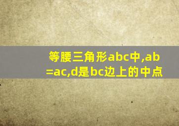 等腰三角形abc中,ab=ac,d是bc边上的中点