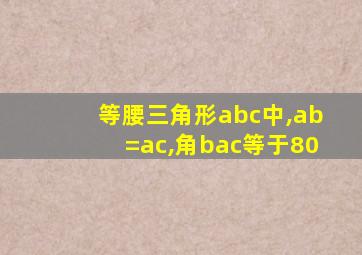 等腰三角形abc中,ab=ac,角bac等于80