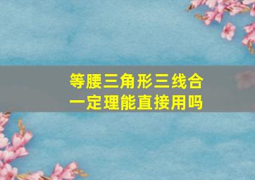 等腰三角形三线合一定理能直接用吗