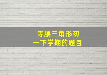 等腰三角形初一下学期的题目