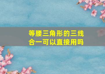 等腰三角形的三线合一可以直接用吗