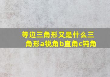 等边三角形又是什么三角形a锐角b直角c钝角