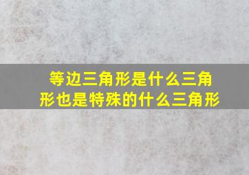 等边三角形是什么三角形也是特殊的什么三角形