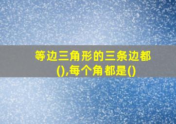 等边三角形的三条边都(),每个角都是()