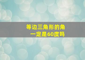 等边三角形的角一定是60度吗