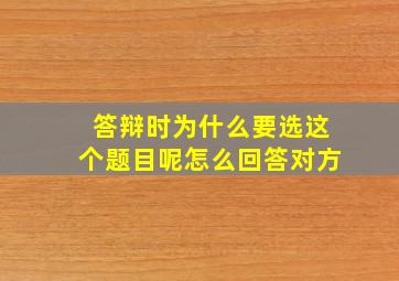 答辩时为什么要选这个题目呢怎么回答对方