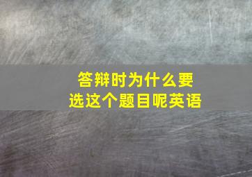 答辩时为什么要选这个题目呢英语