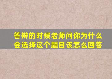 答辩的时候老师问你为什么会选择这个题目该怎么回答