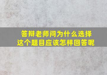 答辩老师问为什么选择这个题目应该怎样回答呢