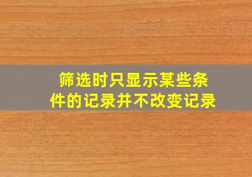 筛选时只显示某些条件的记录并不改变记录