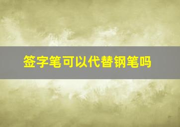 签字笔可以代替钢笔吗