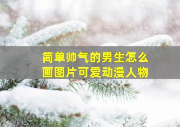 简单帅气的男生怎么画图片可爱动漫人物