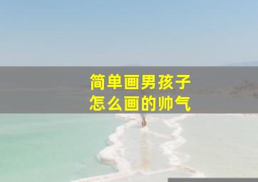 简单画男孩子怎么画的帅气