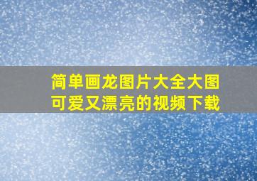 简单画龙图片大全大图可爱又漂亮的视频下载