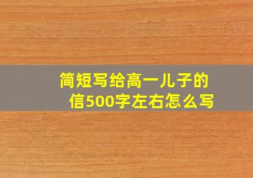 简短写给高一儿子的信500字左右怎么写