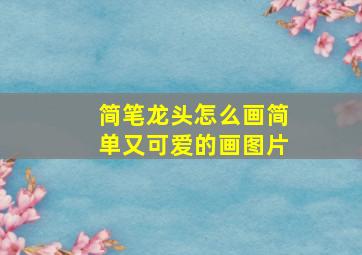 简笔龙头怎么画简单又可爱的画图片