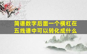 简谱数字后面一个横杠在五线谱中可以转化成什么