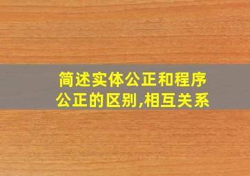 简述实体公正和程序公正的区别,相互关系