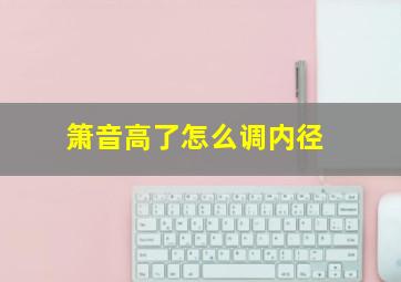 箫音高了怎么调内径