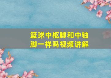 篮球中枢脚和中轴脚一样吗视频讲解