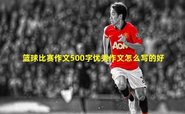 篮球比赛作文500字优秀作文怎么写的好