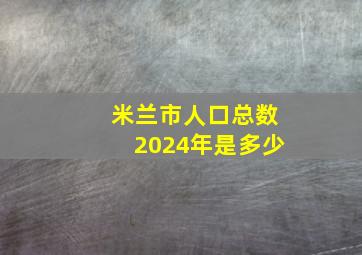 米兰市人口总数2024年是多少