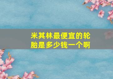 米其林最便宜的轮胎是多少钱一个啊