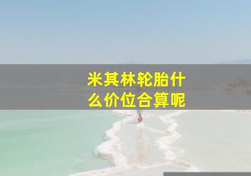 米其林轮胎什么价位合算呢