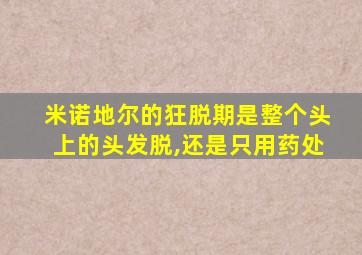 米诺地尔的狂脱期是整个头上的头发脱,还是只用药处