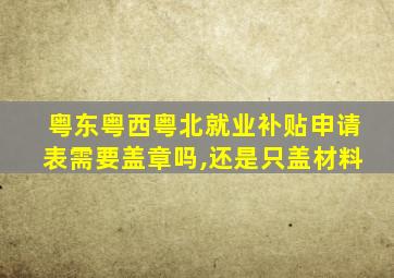 粤东粤西粤北就业补贴申请表需要盖章吗,还是只盖材料