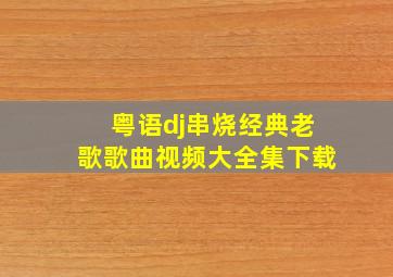 粤语dj串烧经典老歌歌曲视频大全集下载