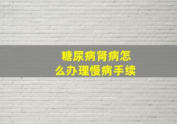 糖尿病肾病怎么办理慢病手续